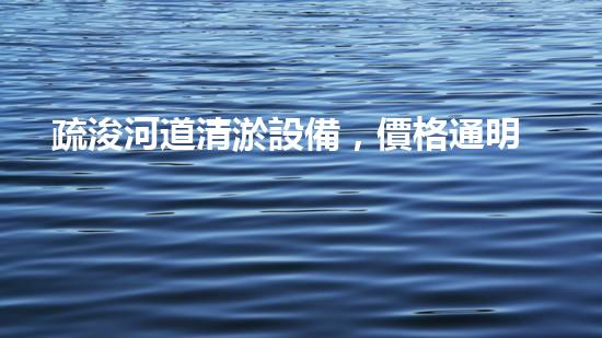 疏浚河道清淤設備，價格通明刨析！